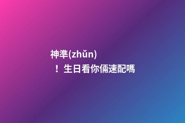 神準(zhǔn)！生日看你倆速配嗎